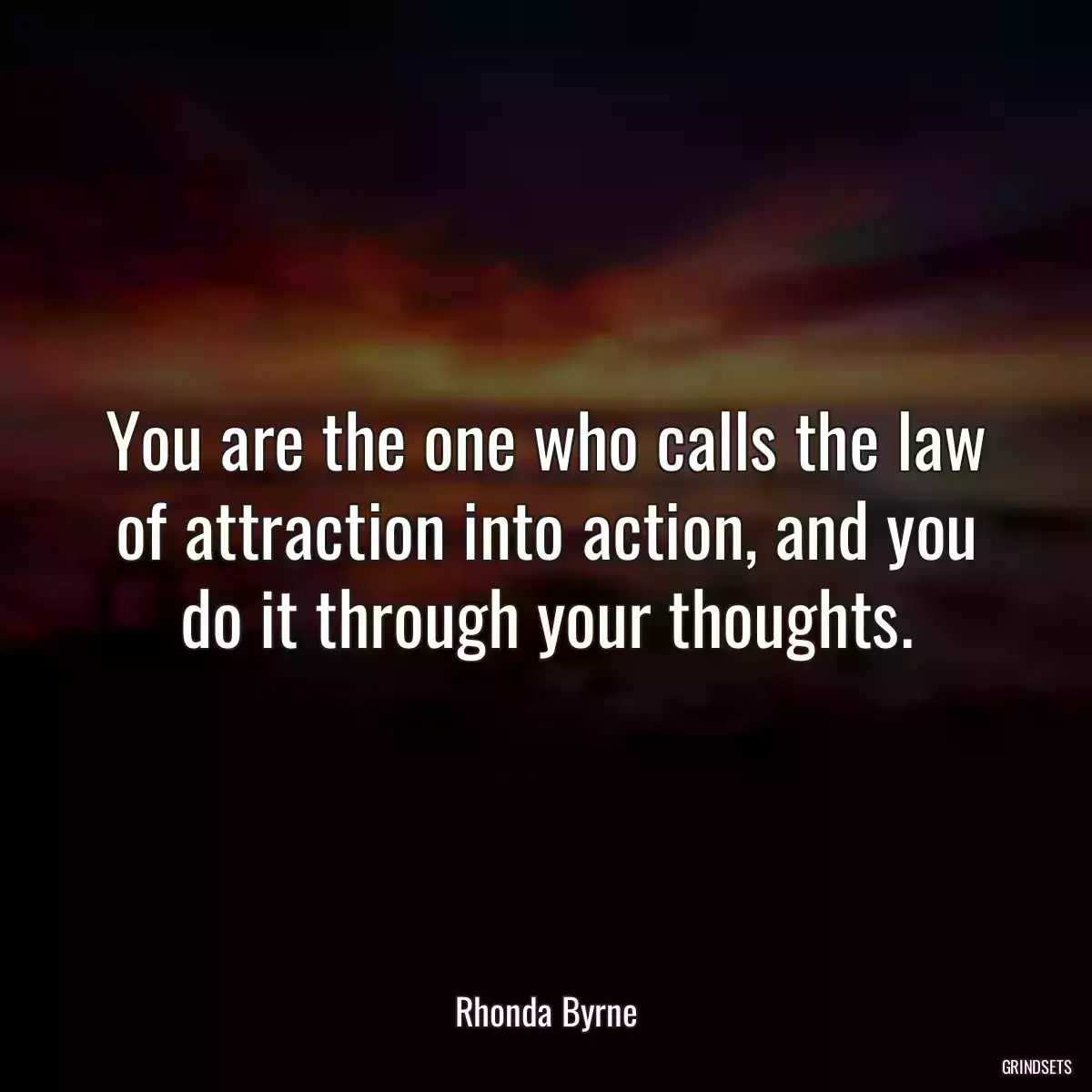 You are the one who calls the law of attraction into action, and you do it through your thoughts.