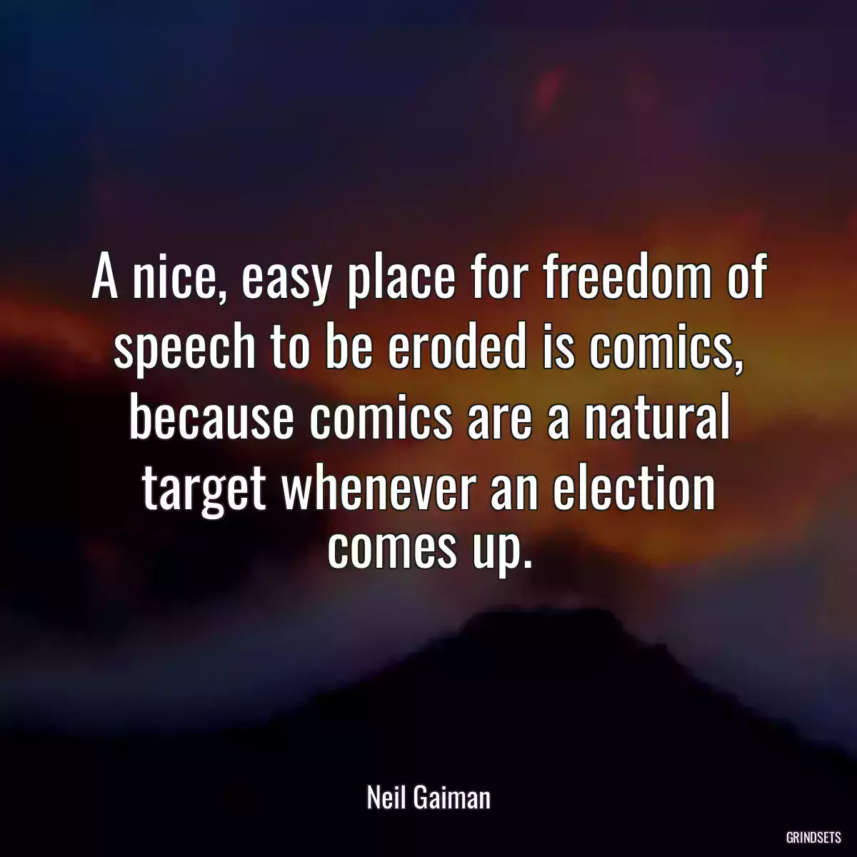 A nice, easy place for freedom of speech to be eroded is comics, because comics are a natural target whenever an election comes up.