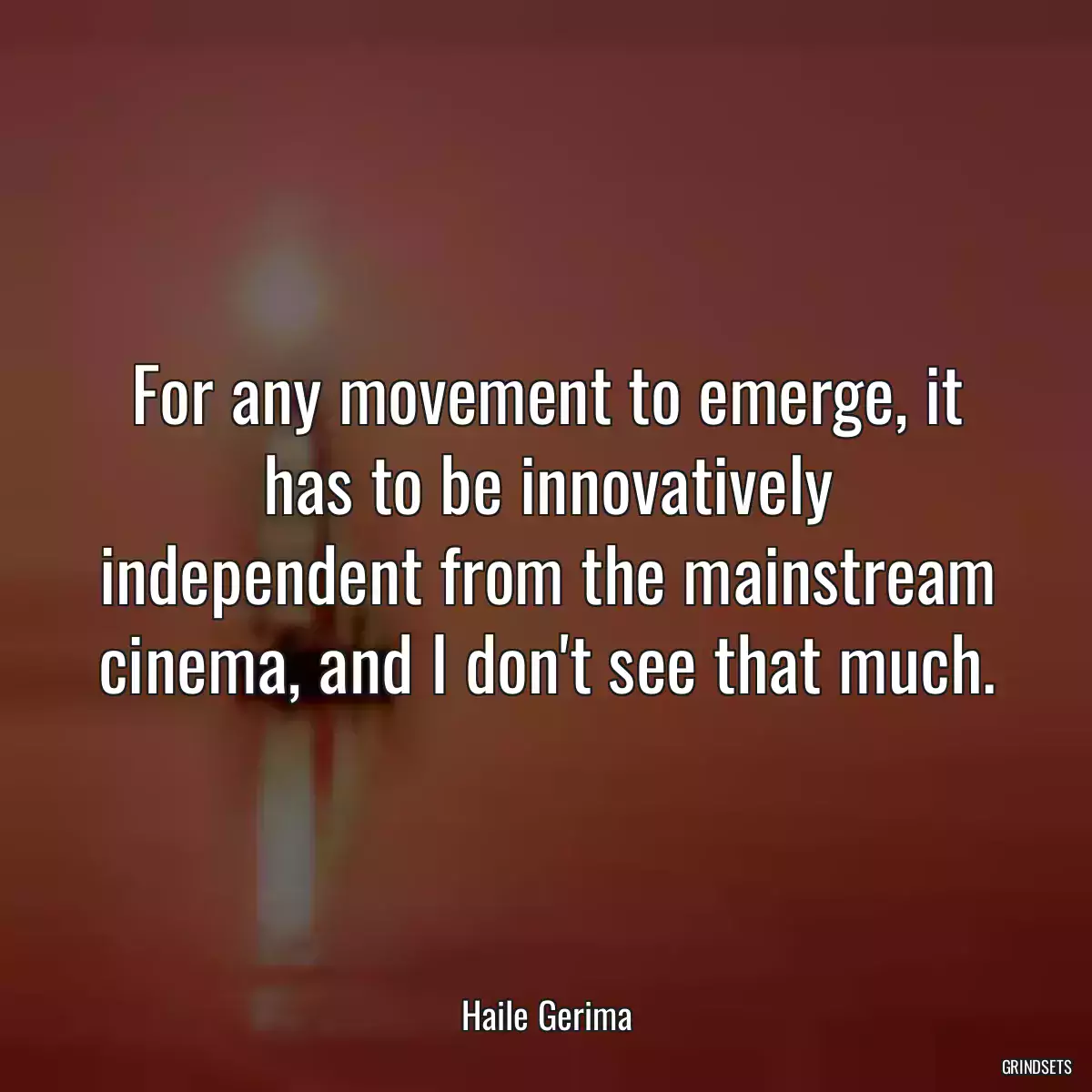 For any movement to emerge, it has to be innovatively independent from the mainstream cinema, and I don\'t see that much.