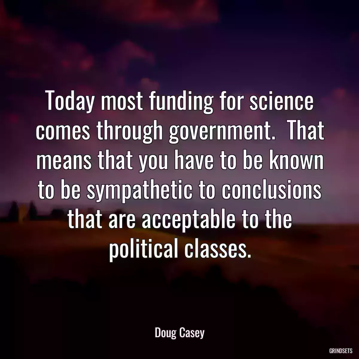 Today most funding for science comes through government.  That means that you have to be known to be sympathetic to conclusions that are acceptable to the political classes.