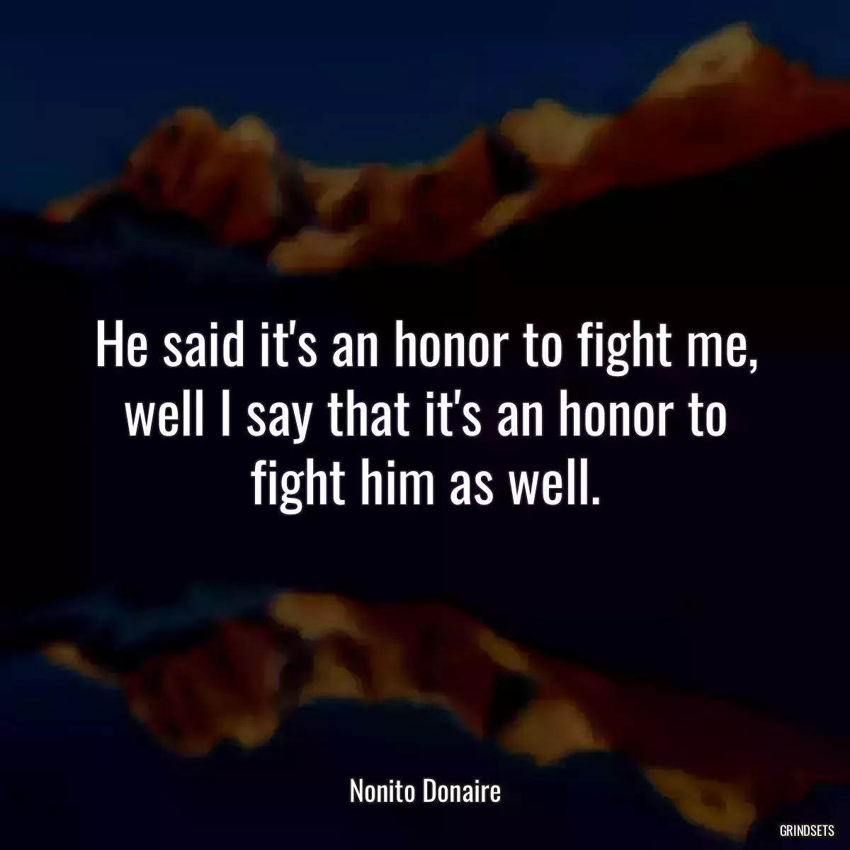 He said it\'s an honor to fight me, well I say that it\'s an honor to fight him as well.