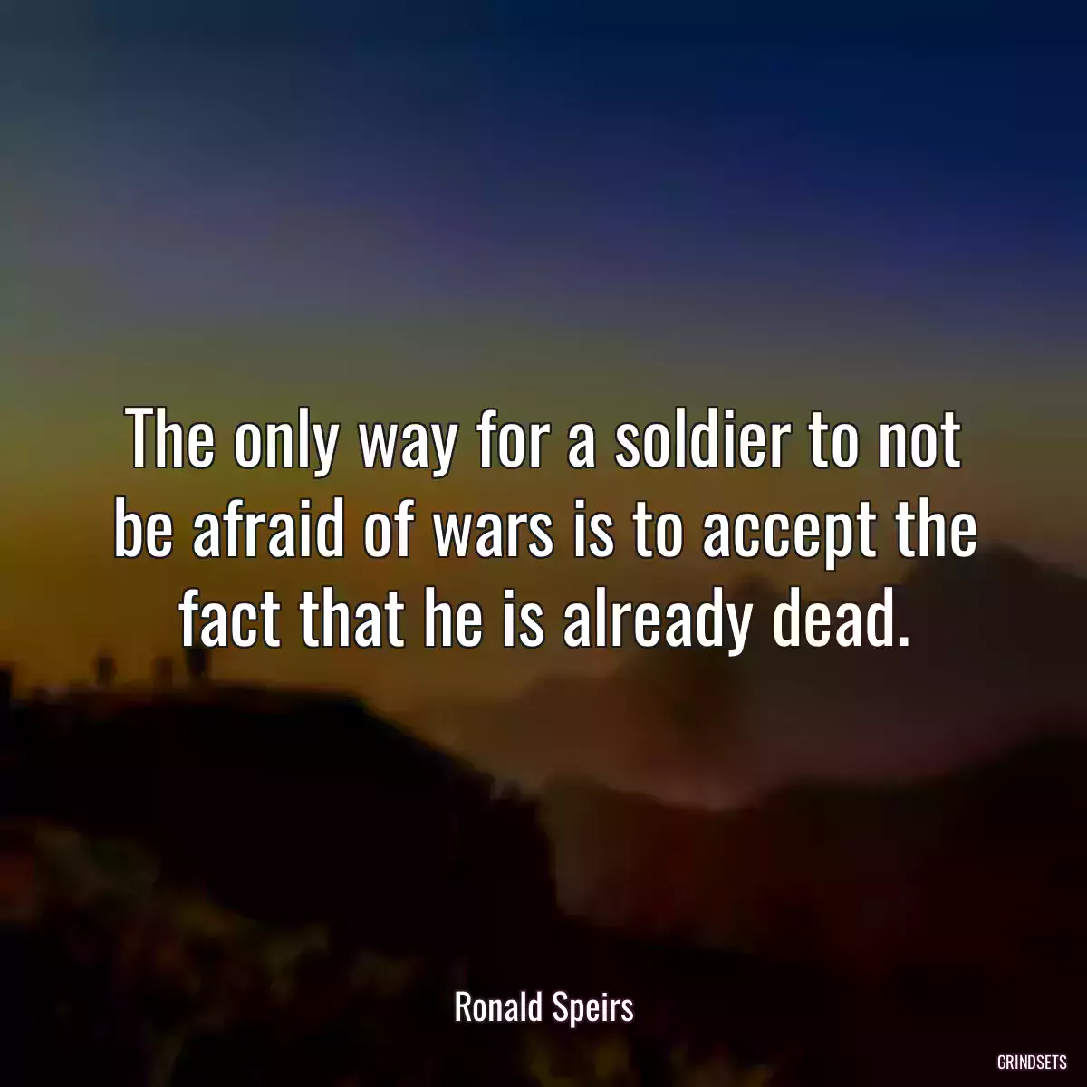 The only way for a soldier to not be afraid of wars is to accept the fact that he is already dead.