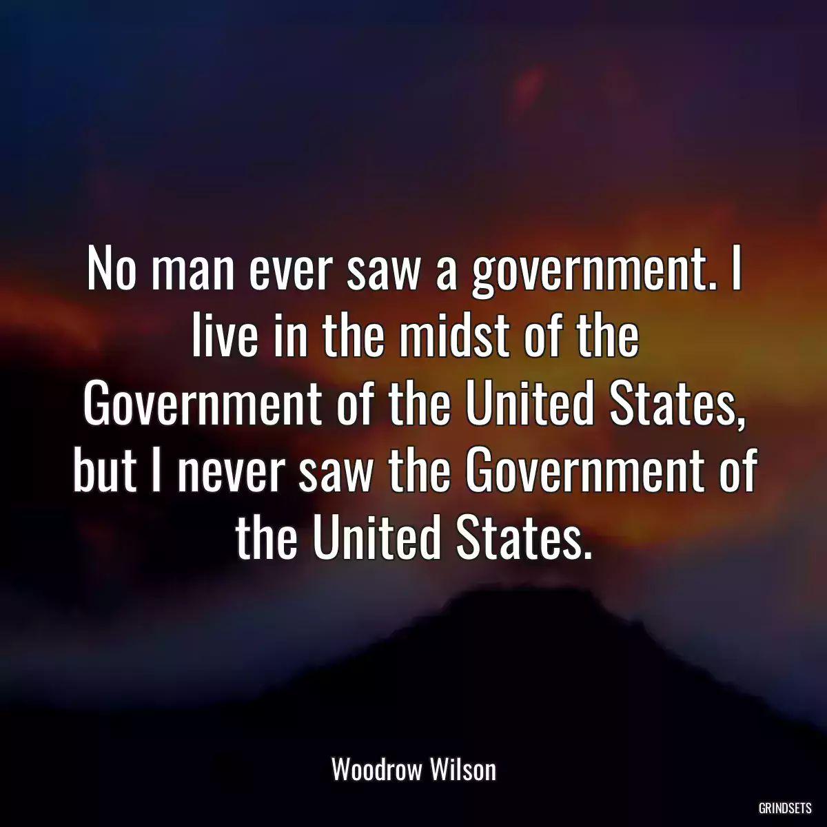 No man ever saw a government. I live in the midst of the Government of the United States, but I never saw the Government of the United States.