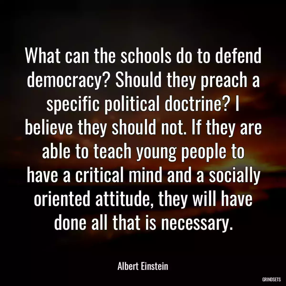 What can the schools do to defend democracy? Should they preach a specific political doctrine? I believe they should not. If they are able to teach young people to have a critical mind and a socially oriented attitude, they will have done all that is necessary.