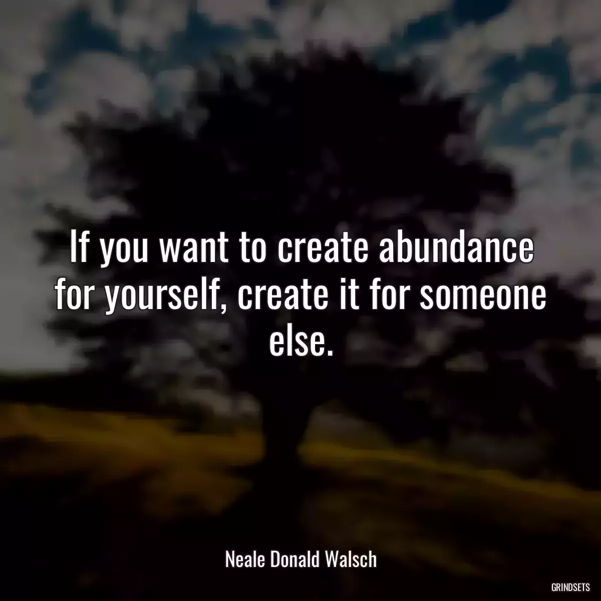 If you want to create abundance for yourself, create it for someone else.