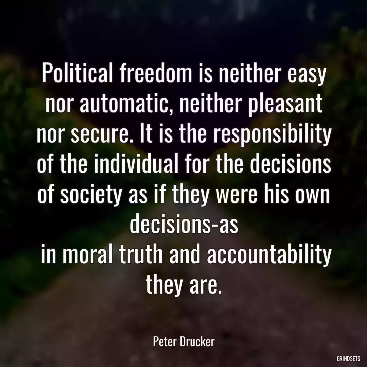 Political freedom is neither easy nor automatic, neither pleasant nor secure. It is the responsibility of the individual for the decisions of society as if they were his own decisions-as
 in moral truth and accountability they are.