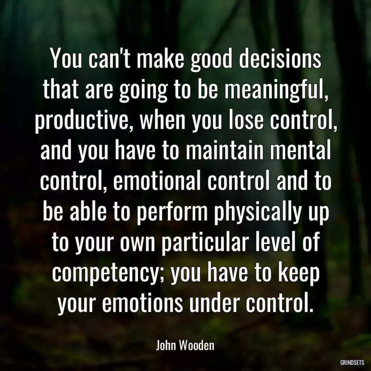 You can\'t make good decisions that are going to be meaningful, productive, when you lose control, and you have to maintain mental control, emotional control and to be able to perform physically up to your own particular level of competency; you have to keep your emotions under control.