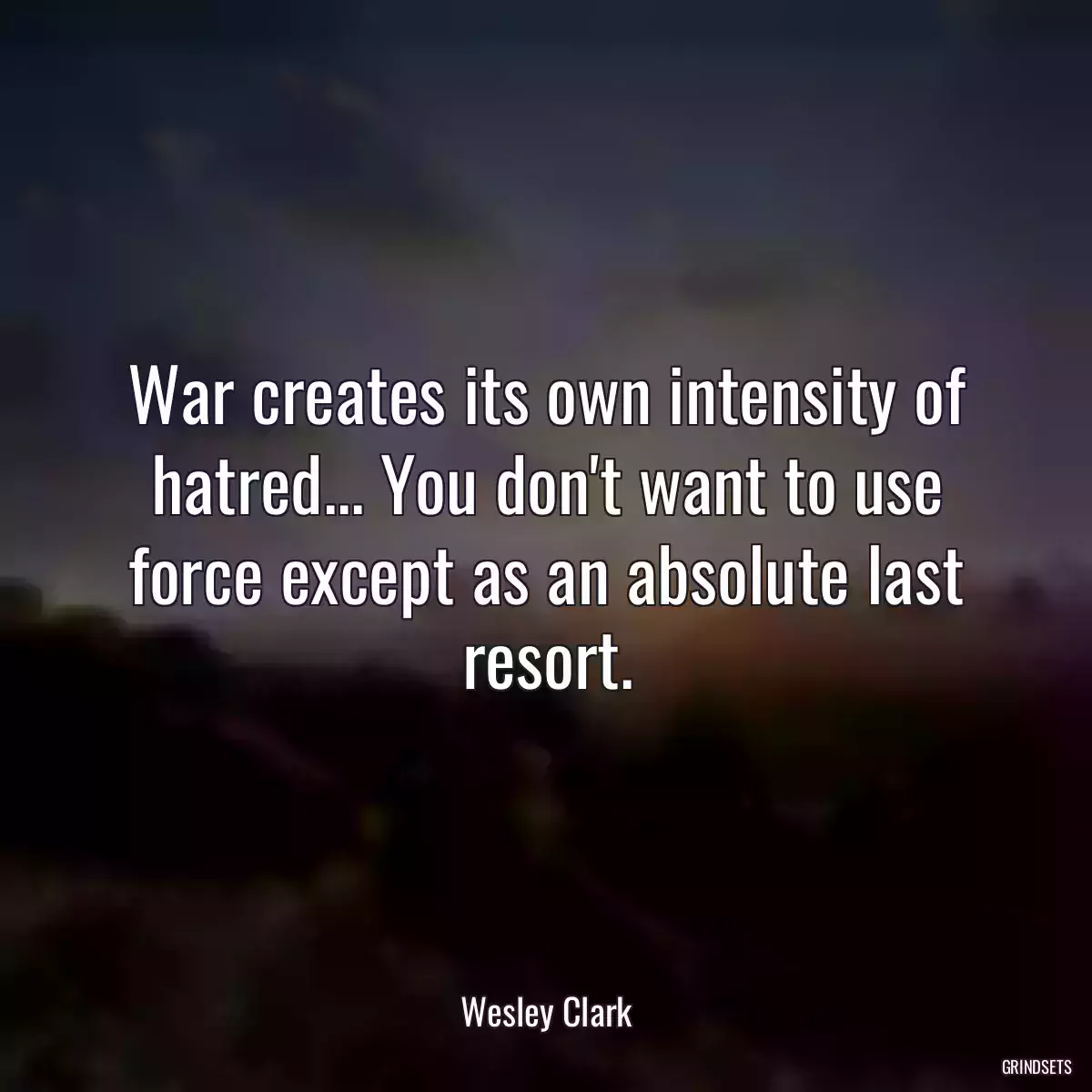 War creates its own intensity of hatred... You don\'t want to use force except as an absolute last resort.