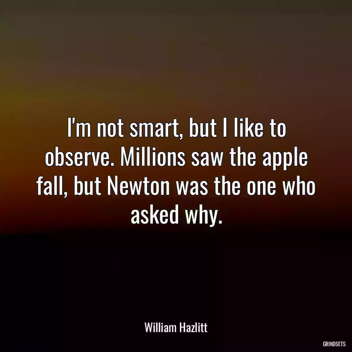 I\'m not smart, but I like to observe. Millions saw the apple fall, but Newton was the one who asked why.