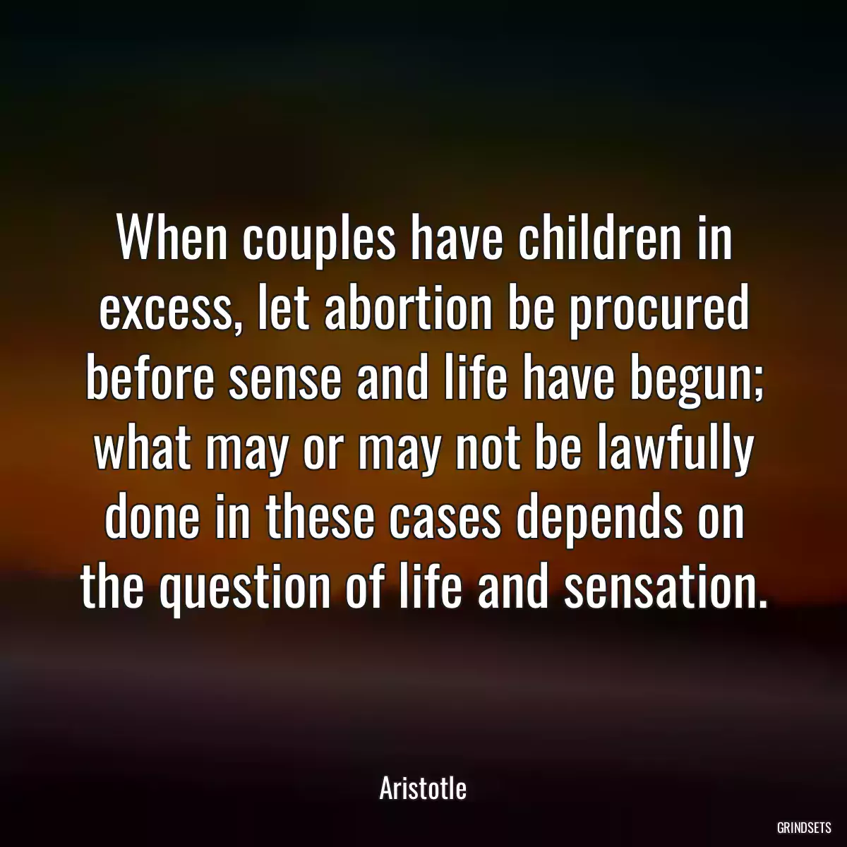 When couples have children in excess, let abortion be procured before sense and life have begun; what may or may not be lawfully done in these cases depends on the question of life and sensation.