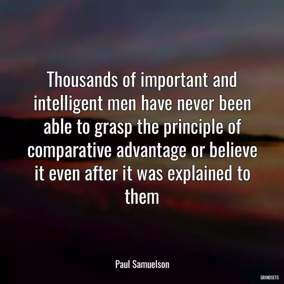 Thousands of important and intelligent men have never been able to grasp the principle of comparative advantage or believe it even after it was explained to them