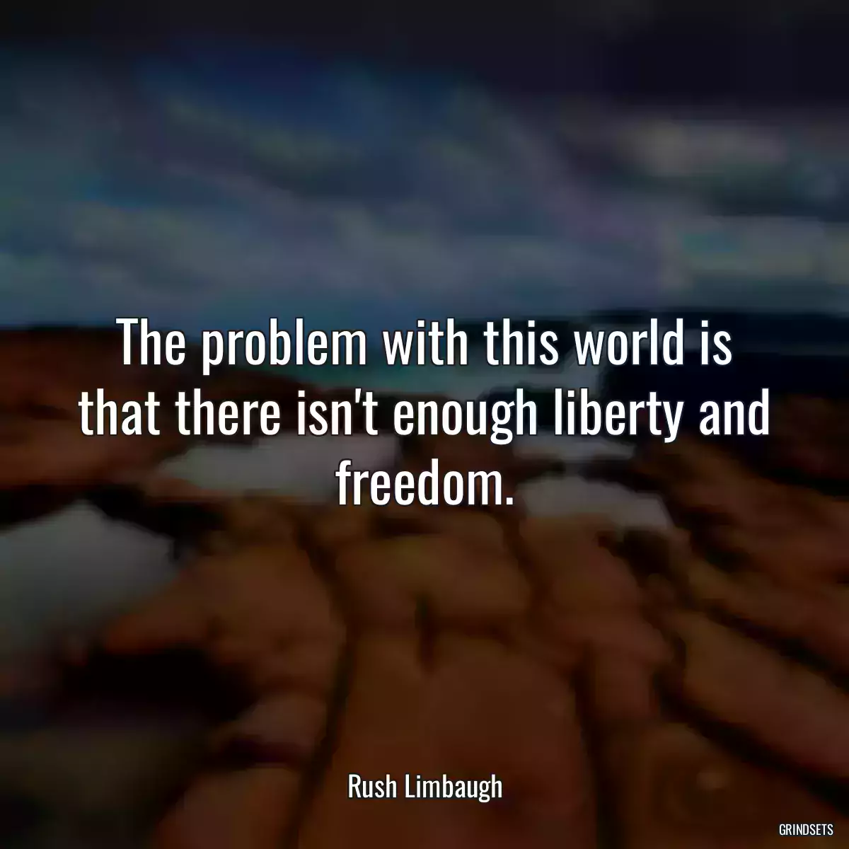 The problem with this world is that there isn\'t enough liberty and freedom.