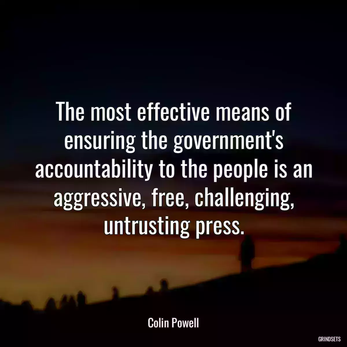 The most effective means of ensuring the government\'s accountability to the people is an aggressive, free, challenging, untrusting press.