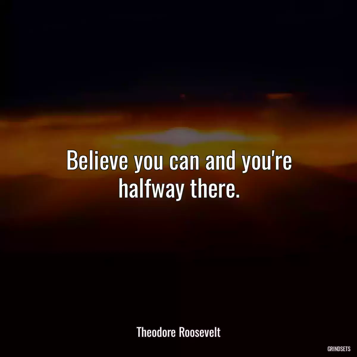 Believe you can and you\'re halfway there.