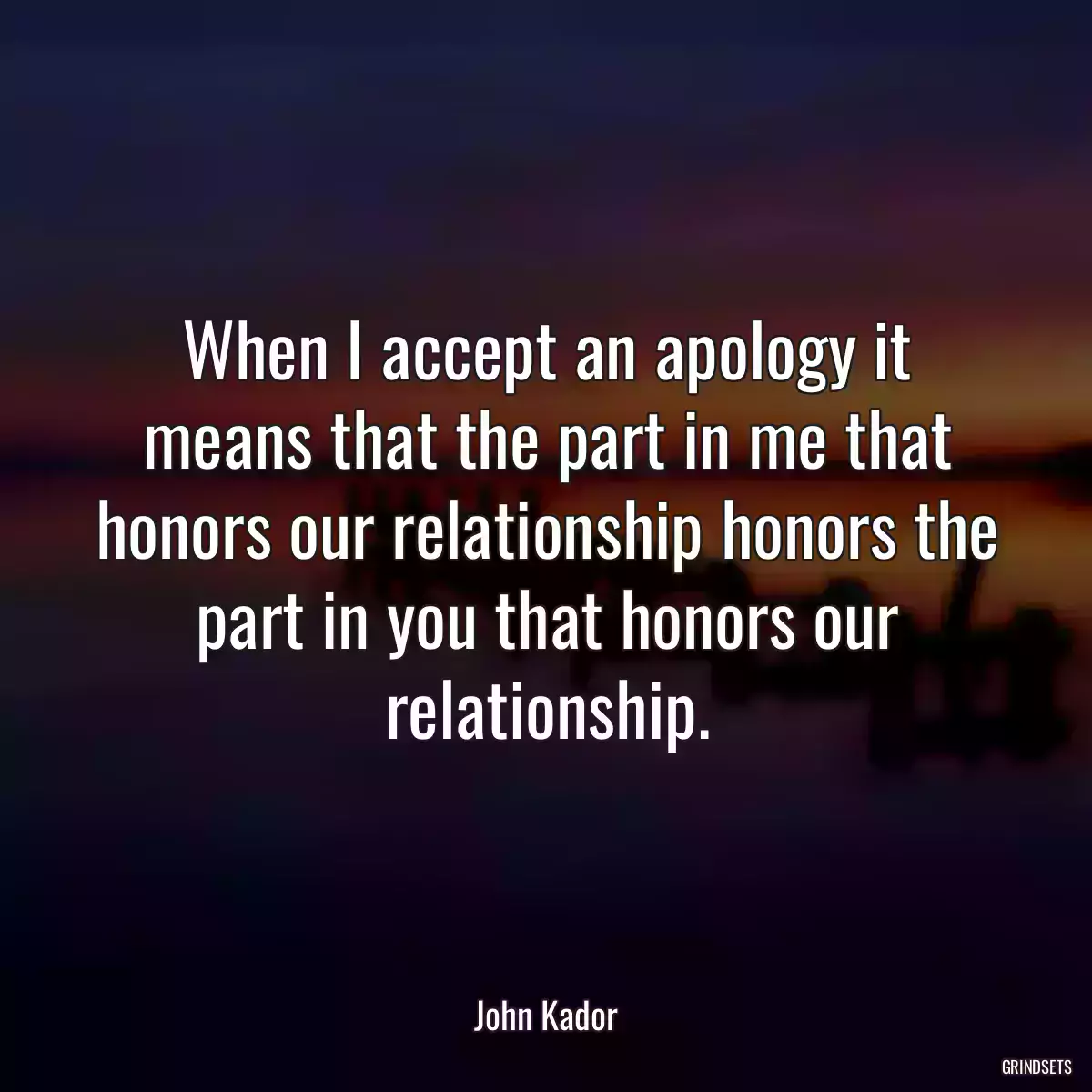 When I accept an apology it means that the part in me that honors our relationship honors the part in you that honors our relationship.