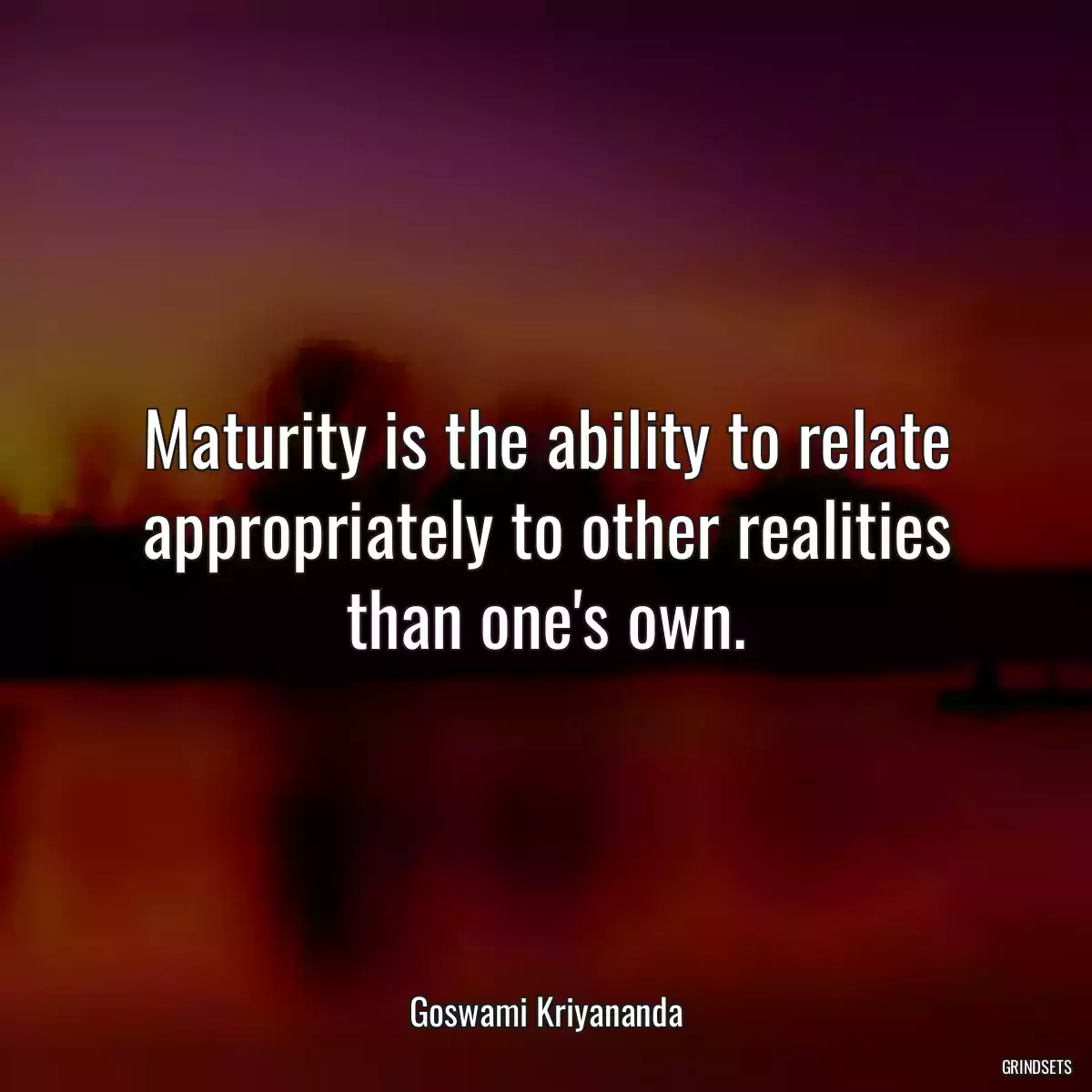 Maturity is the ability to relate appropriately to other realities than one\'s own.