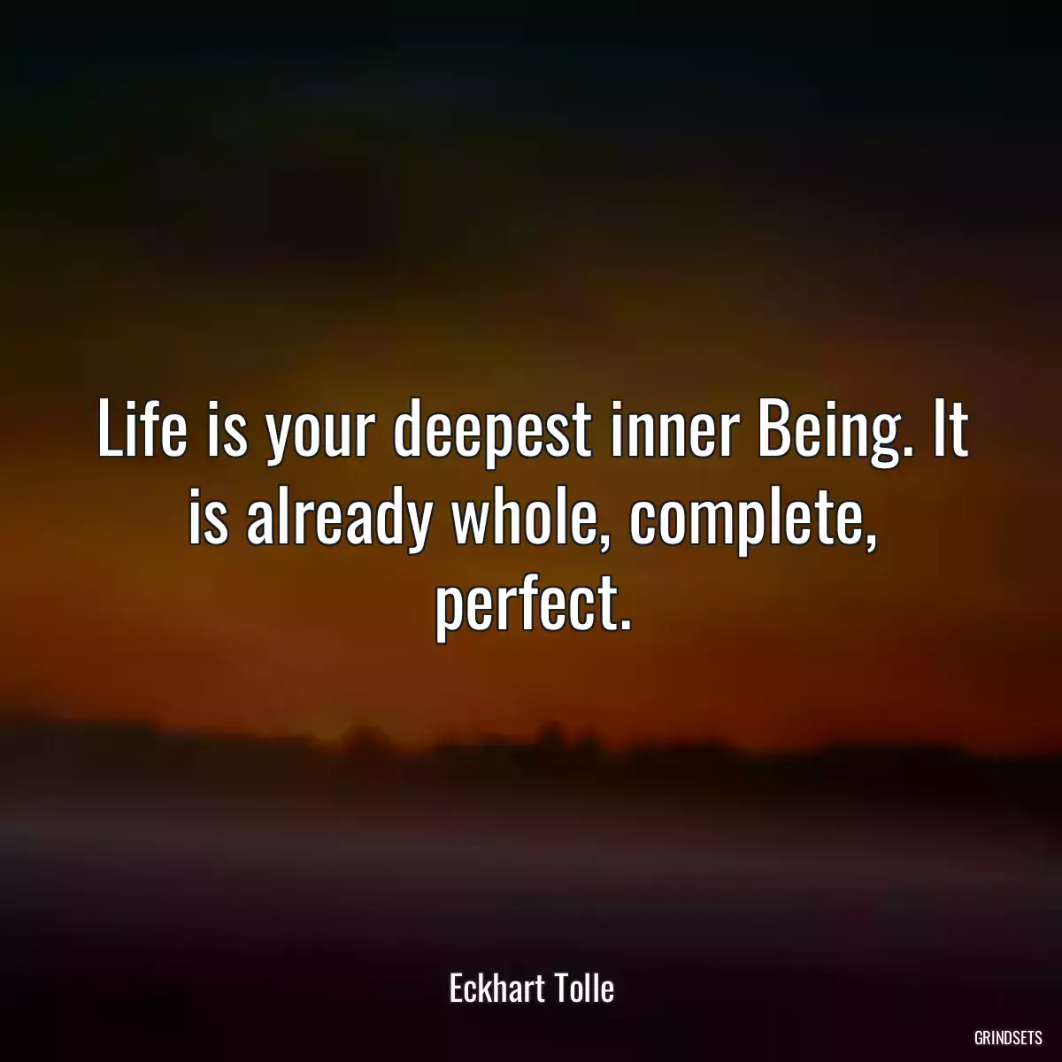 Life is your deepest inner Being. It is already whole, complete, perfect.