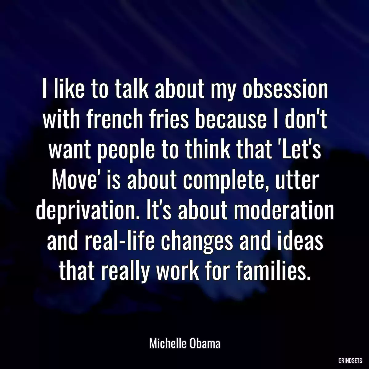 I like to talk about my obsession with french fries because I don\'t want people to think that \'Let\'s Move\' is about complete, utter deprivation. It\'s about moderation and real-life changes and ideas that really work for families.