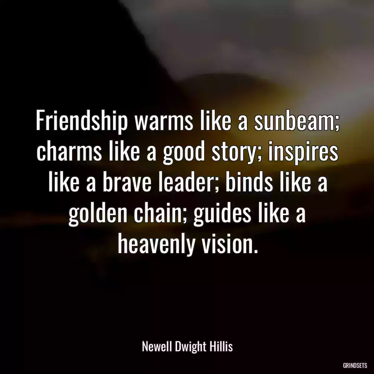 Friendship warms like a sunbeam; charms like a good story; inspires like a brave leader; binds like a golden chain; guides like a heavenly vision.