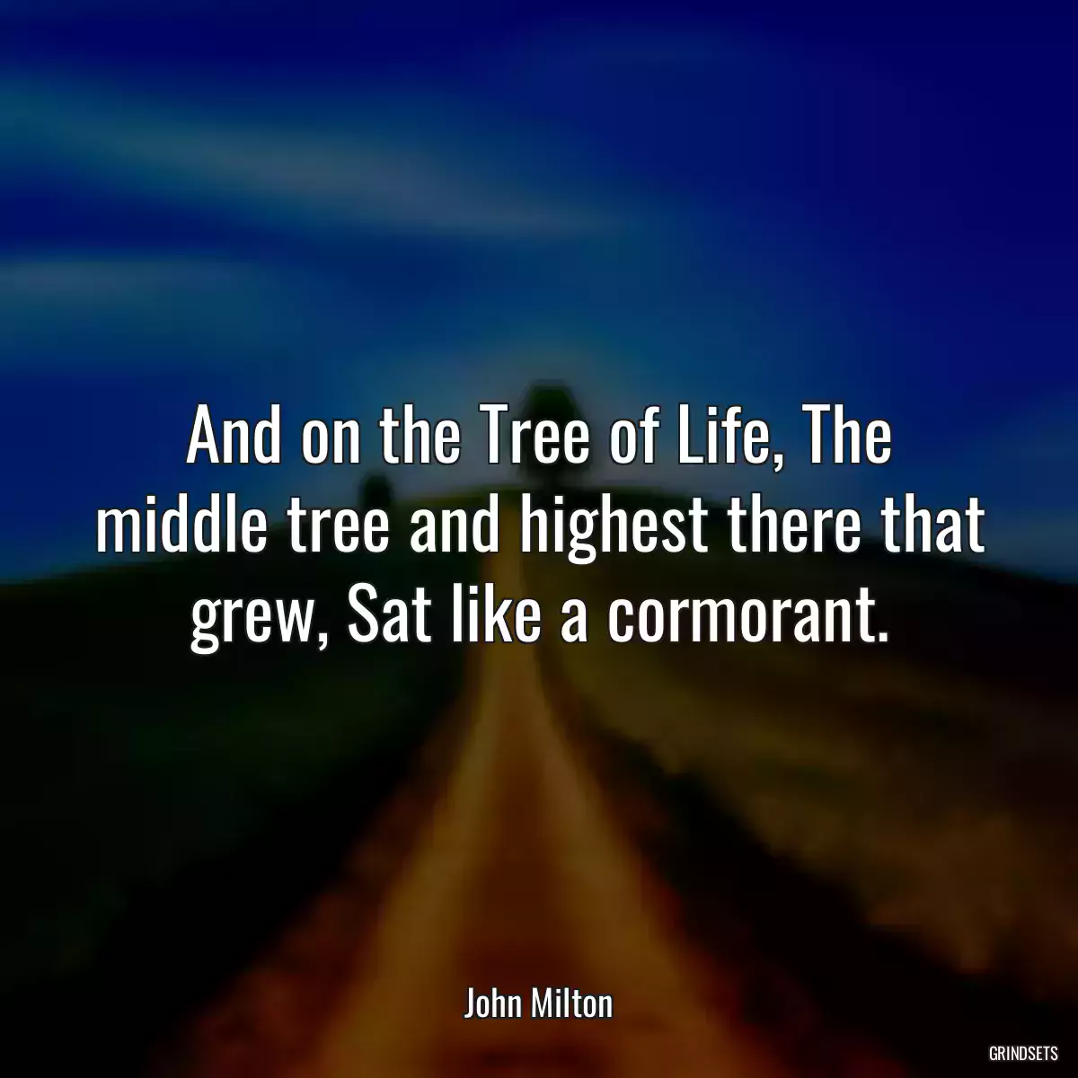 And on the Tree of Life, The middle tree and highest there that grew, Sat like a cormorant.