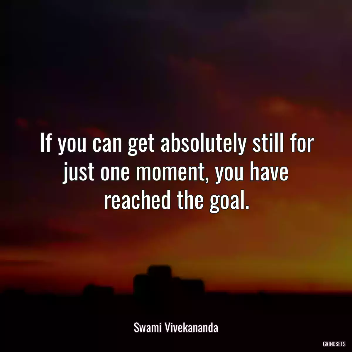 If you can get absolutely still for just one moment, you have reached the goal.