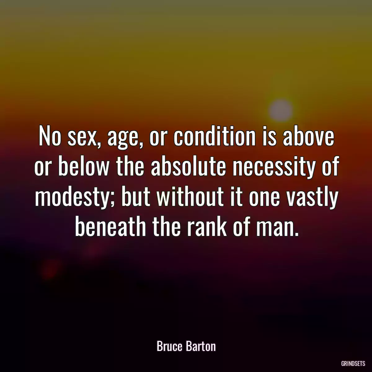 No sex, age, or condition is above or below the absolute necessity of modesty; but without it one vastly beneath the rank of man.