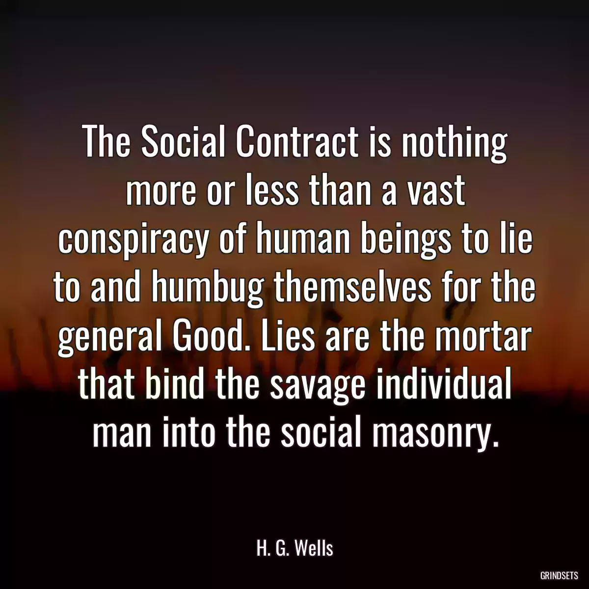 The Social Contract is nothing more or less than a vast conspiracy of human beings to lie to and humbug themselves for the general Good. Lies are the mortar that bind the savage individual man into the social masonry.