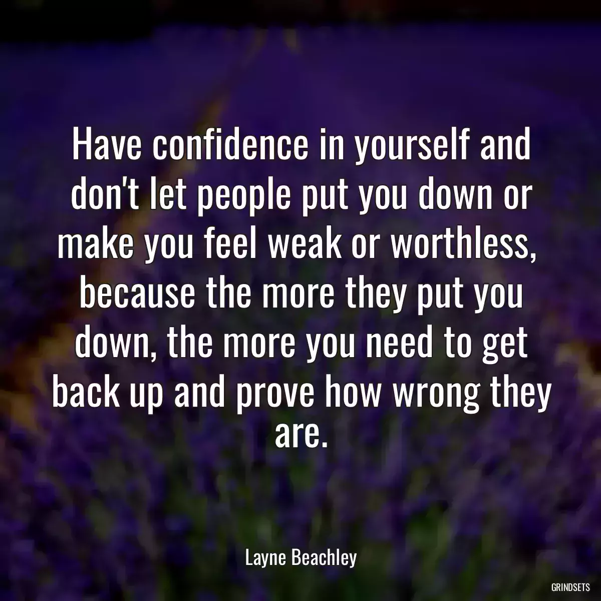 Have confidence in yourself and don\'t let people put you down or make you feel weak or worthless,  because the more they put you down, the more you need to get back up and prove how wrong they are.