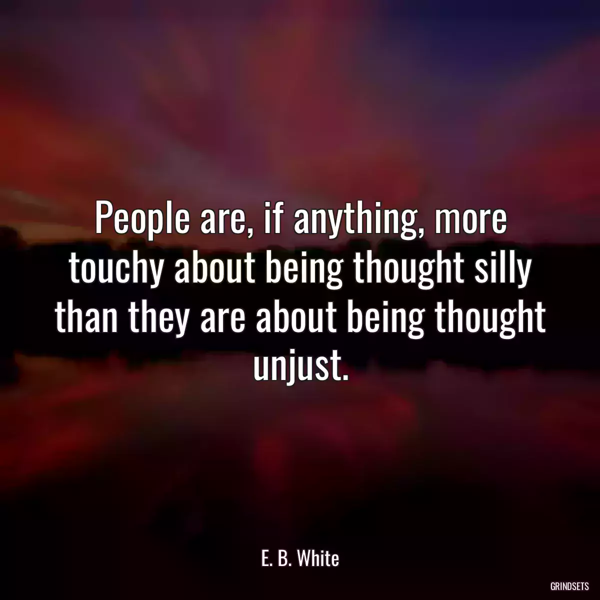 People are, if anything, more touchy about being thought silly than they are about being thought unjust.