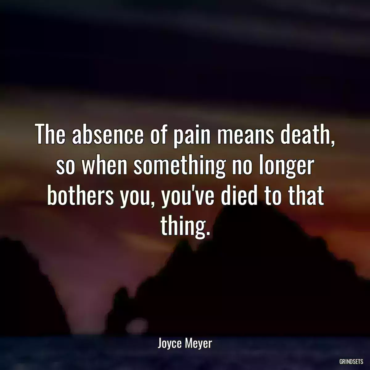 The absence of pain means death, so when something no longer bothers you, you\'ve died to that thing.