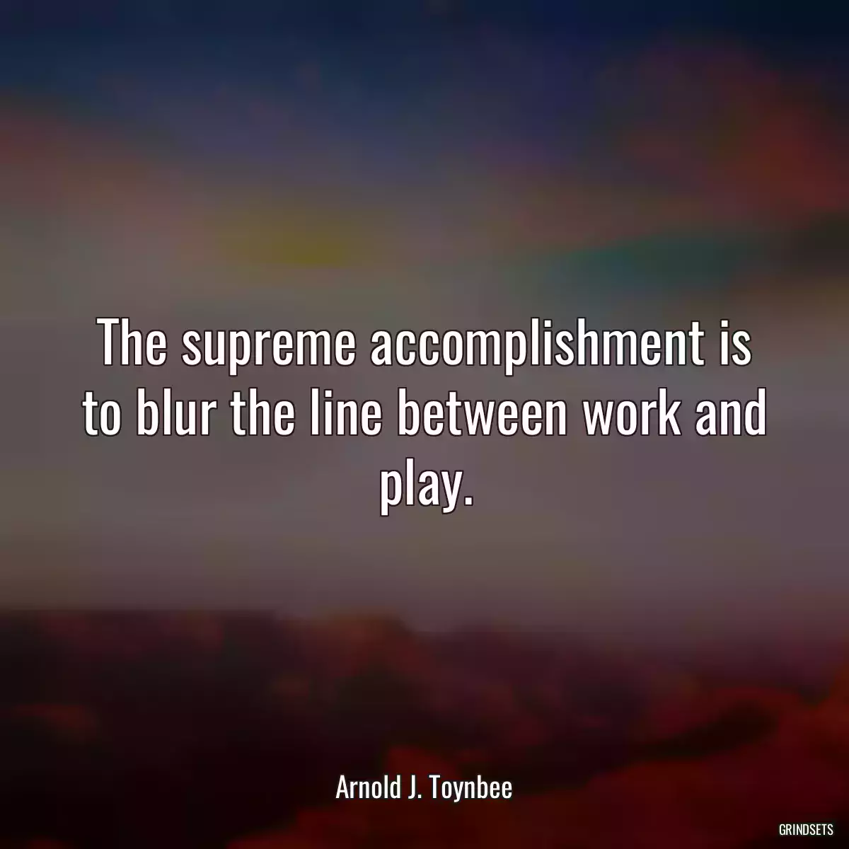 The supreme accomplishment is to blur the line between work and play.