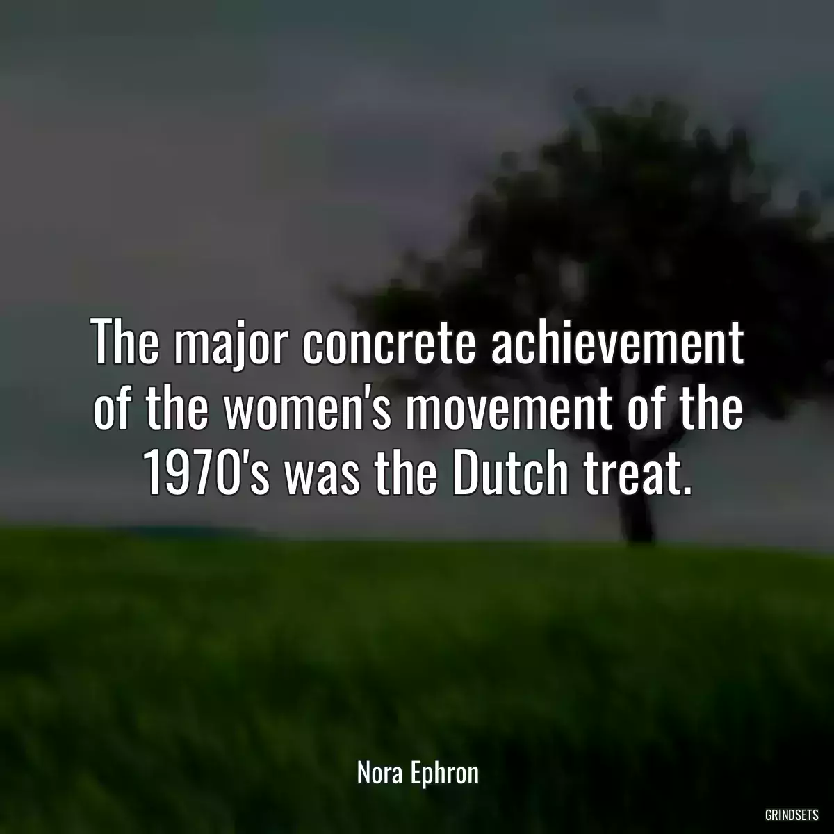 The major concrete achievement of the women\'s movement of the 1970\'s was the Dutch treat.