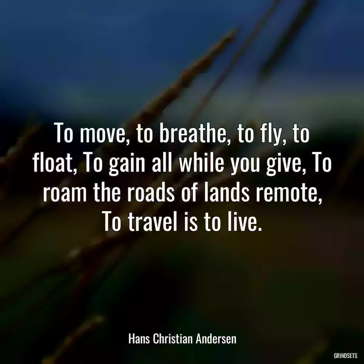 To move, to breathe, to fly, to float, To gain all while you give, To roam the roads of lands remote, To travel is to live.