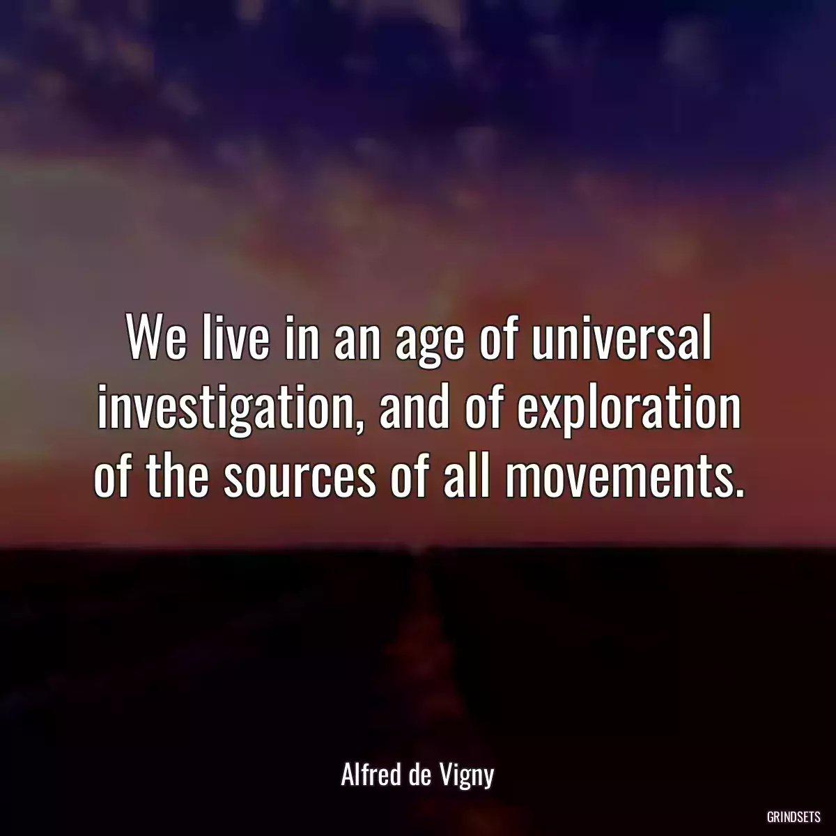 We live in an age of universal investigation, and of exploration of the sources of all movements.