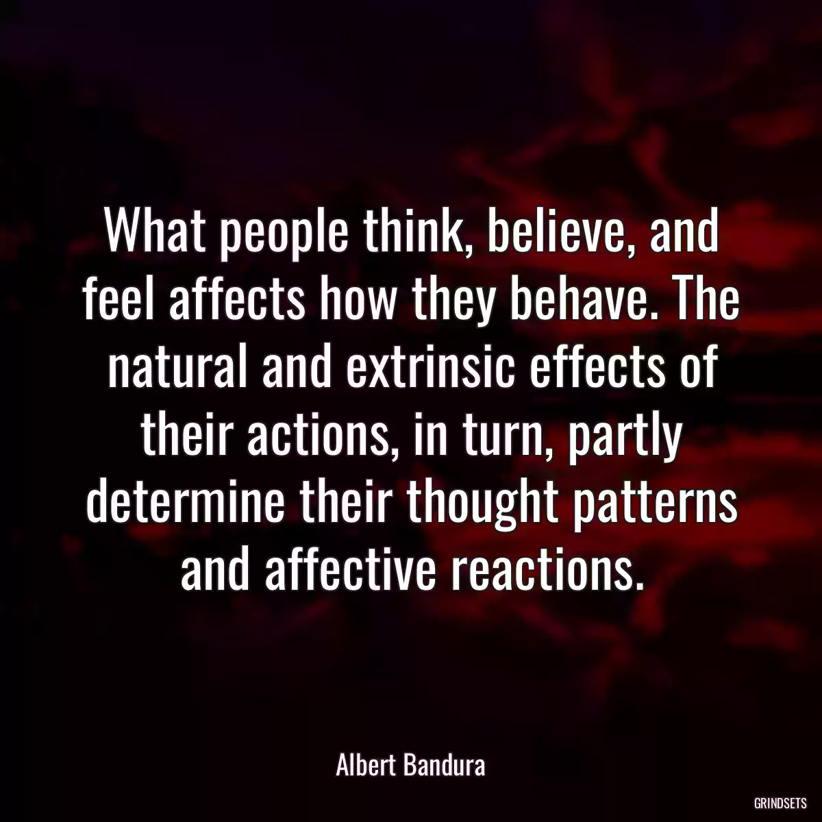 What people think, believe, and feel affects how they behave. The natural and extrinsic effects of their actions, in turn, partly determine their thought patterns and affective reactions.