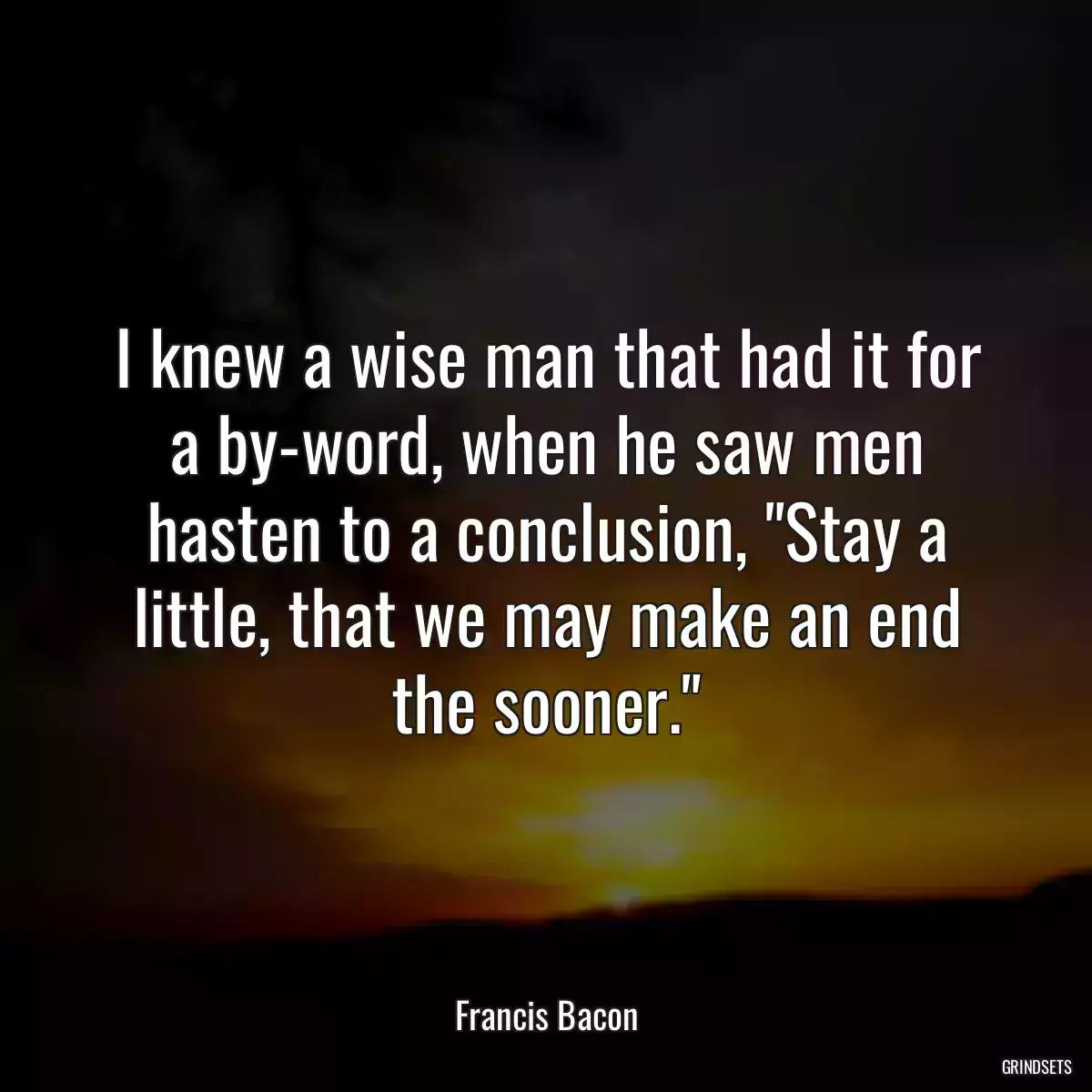 I knew a wise man that had it for a by-word, when he saw men hasten to a conclusion, \