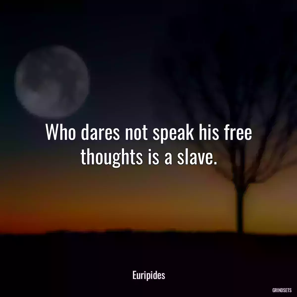 Who dares not speak his free thoughts is a slave.