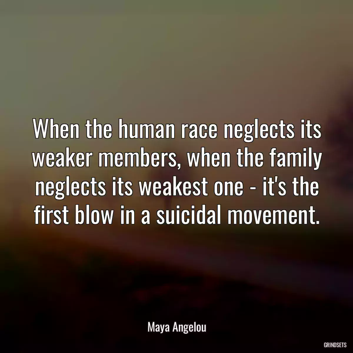 When the human race neglects its weaker members, when the family neglects its weakest one - it\'s the first blow in a suicidal movement.