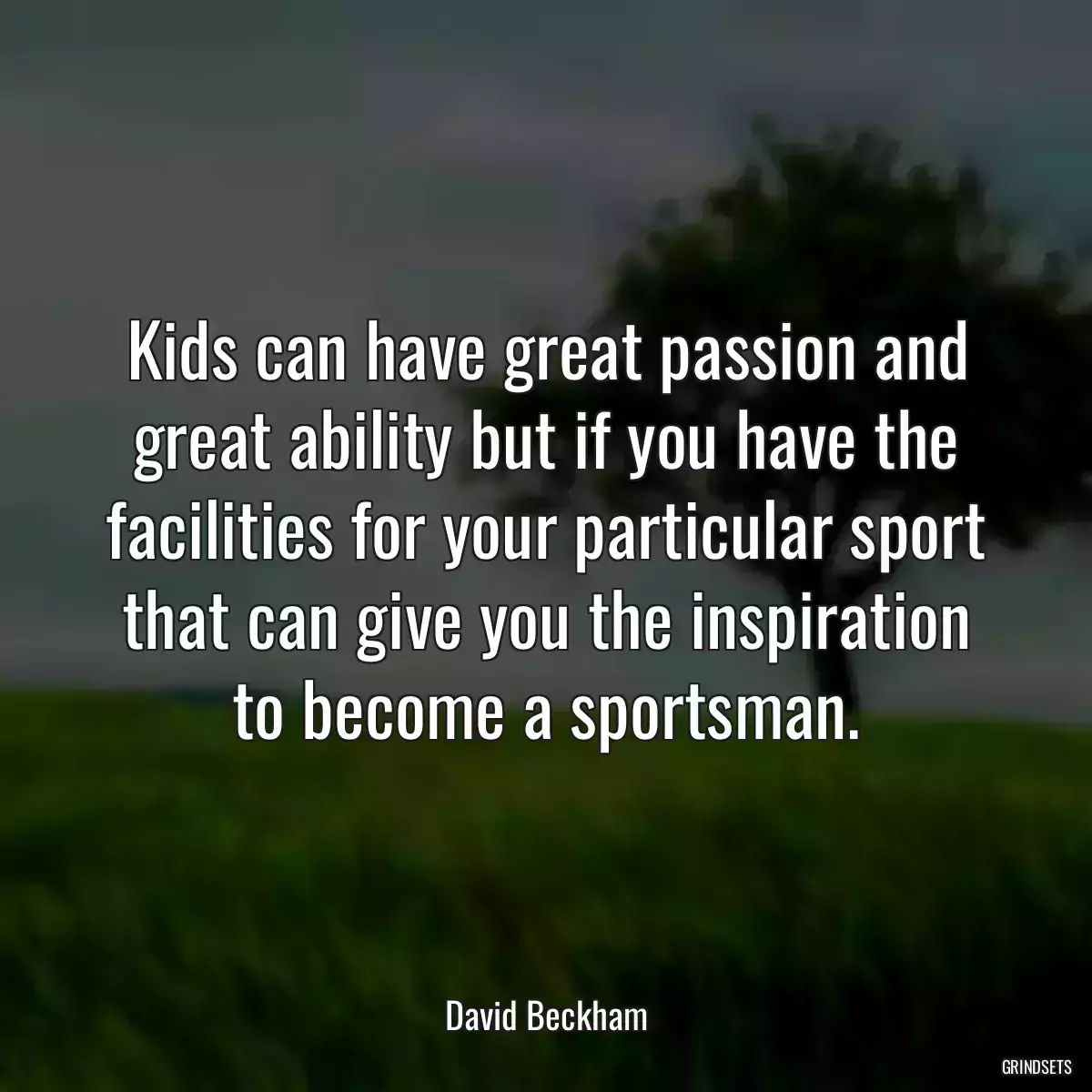 Kids can have great passion and great ability but if you have the facilities for your particular sport that can give you the inspiration to become a sportsman.