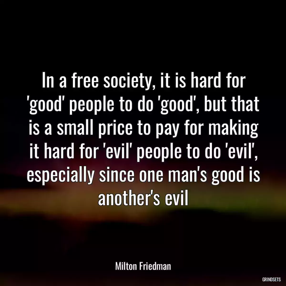 In a free society, it is hard for \'good\' people to do \'good\', but that is a small price to pay for making it hard for \'evil\' people to do \'evil\', especially since one man\'s good is another\'s evil