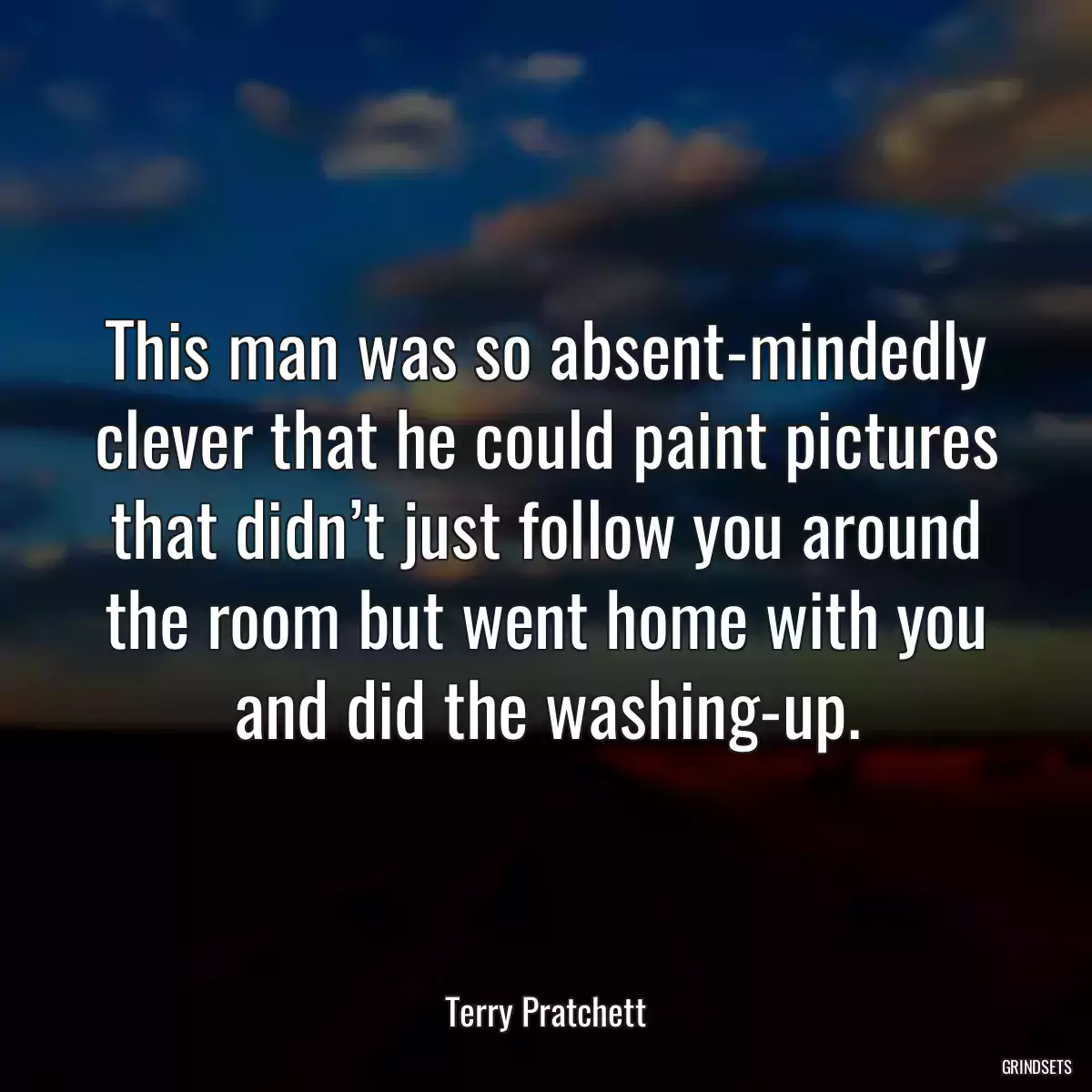 This man was so absent-mindedly clever that he could paint pictures that didn’t just follow you around the room but went home with you and did the washing-up.