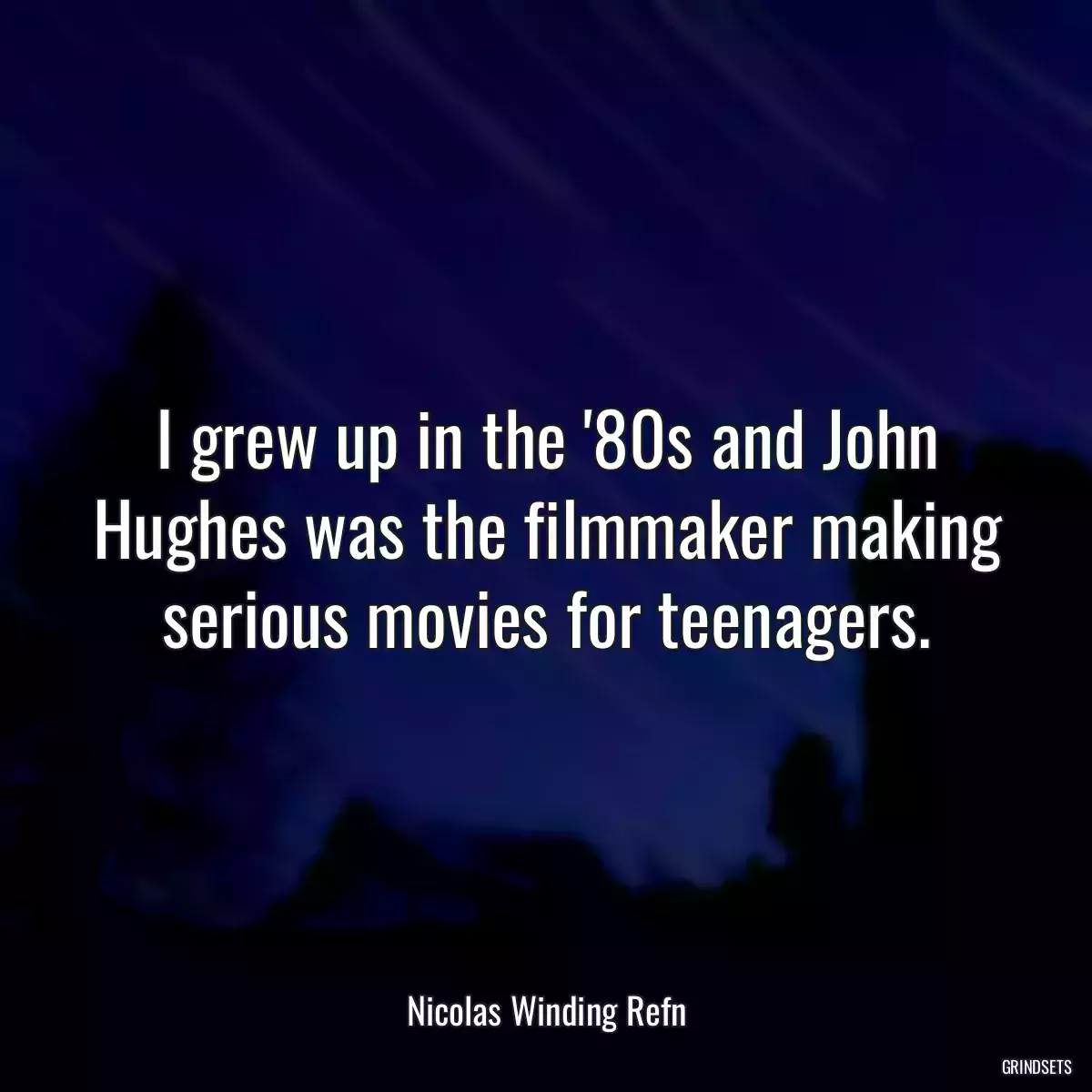 I grew up in the \'80s and John Hughes was the filmmaker making serious movies for teenagers.
