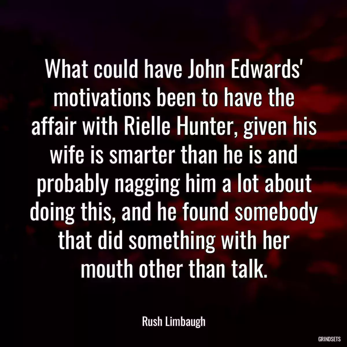 What could have John Edwards\' motivations been to have the affair with Rielle Hunter, given his wife is smarter than he is and probably nagging him a lot about doing this, and he found somebody that did something with her mouth other than talk.