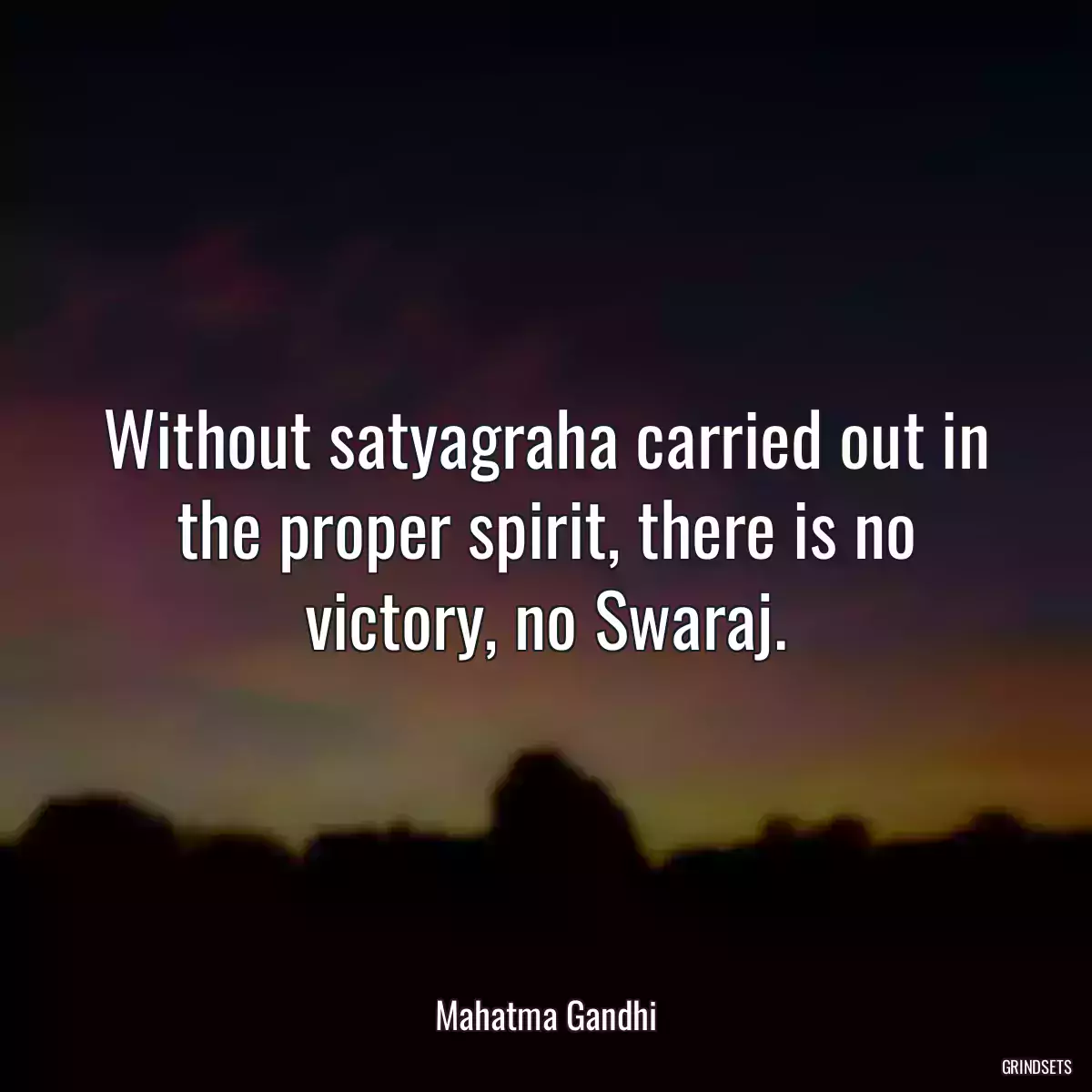 Without satyagraha carried out in the proper spirit, there is no victory, no Swaraj.