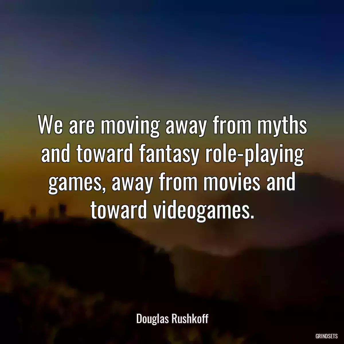 We are moving away from myths and toward fantasy role-playing games, away from movies and toward videogames.