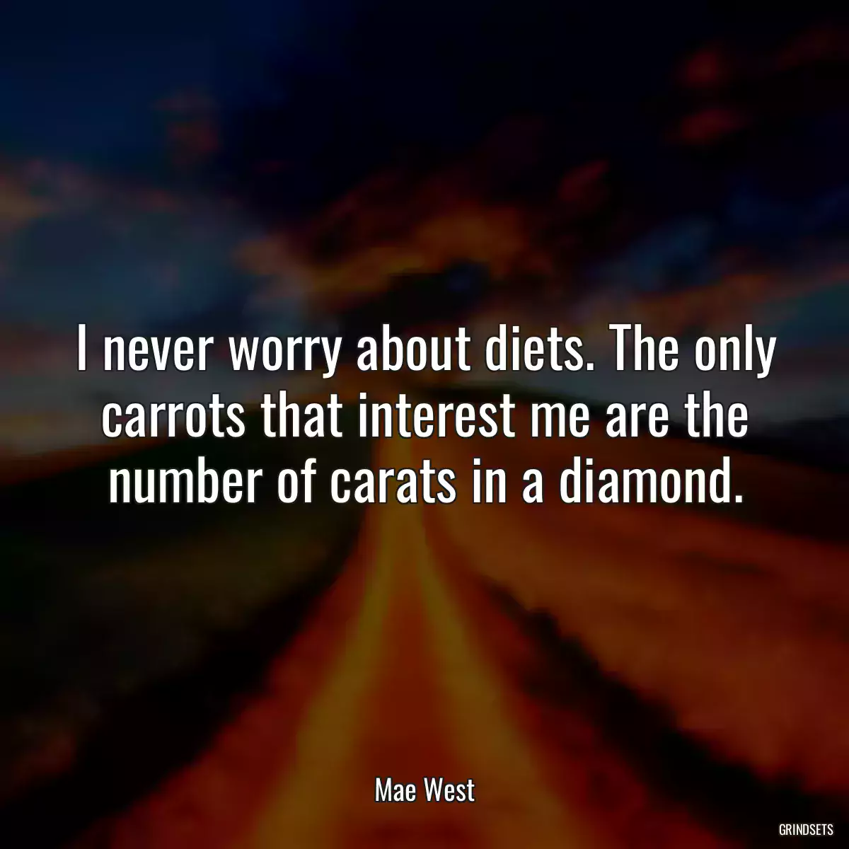 I never worry about diets. The only carrots that interest me are the number of carats in a diamond.