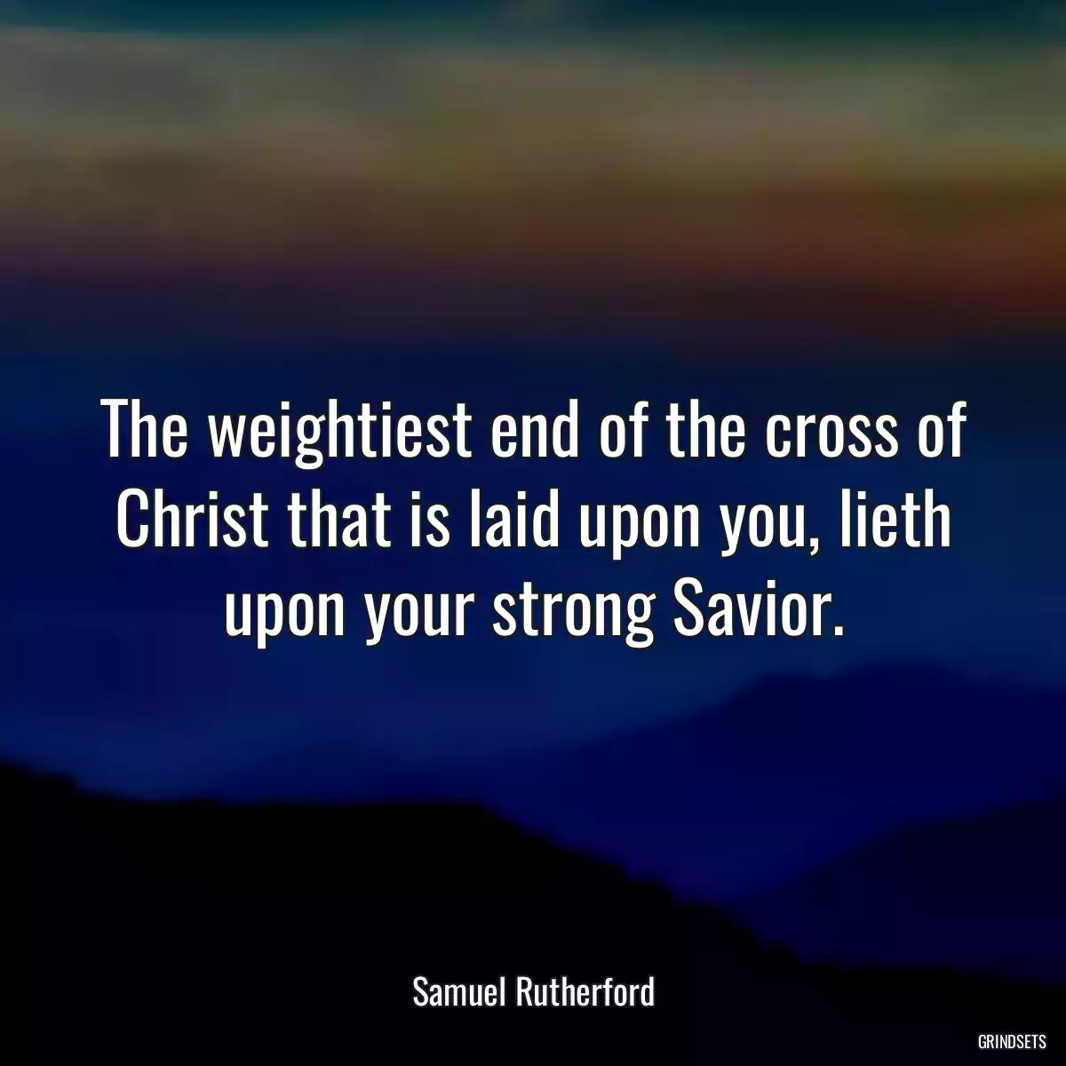 The weightiest end of the cross of Christ that is laid upon you, lieth upon your strong Savior.