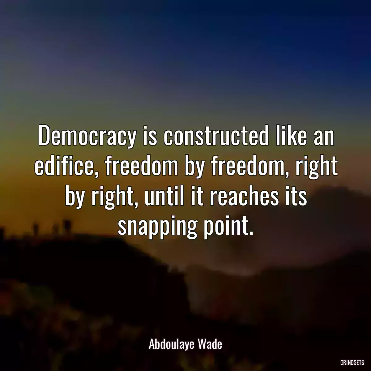 Democracy is constructed like an edifice, freedom by freedom, right by right, until it reaches its snapping point.