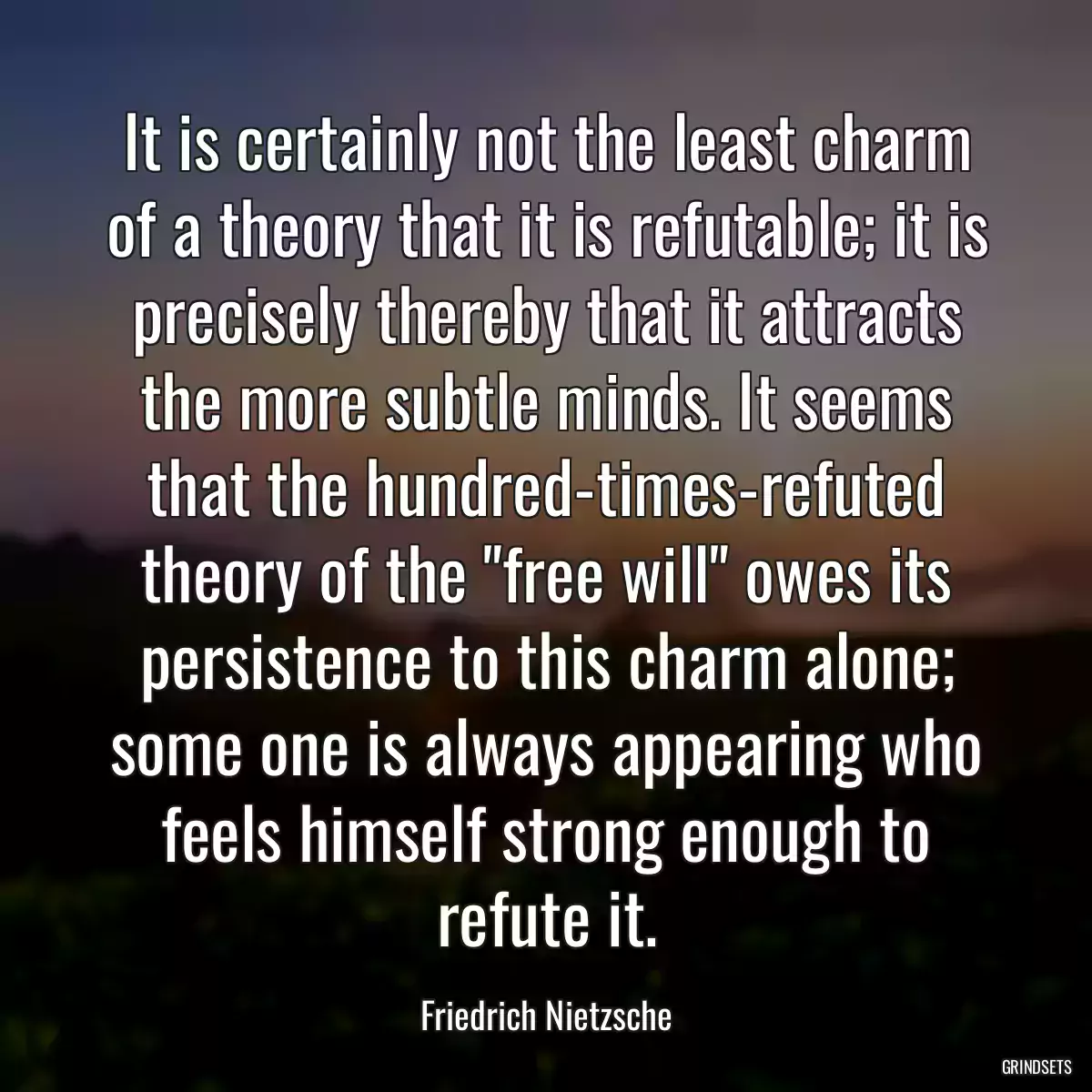 It is certainly not the least charm of a theory that it is refutable; it is precisely thereby that it attracts the more subtle minds. It seems that the hundred-times-refuted theory of the \