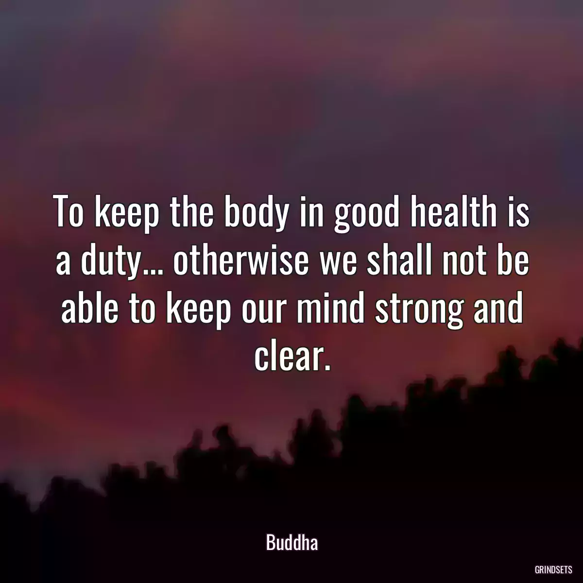 To keep the body in good health is a duty... otherwise we shall not be able to keep our mind strong and clear.